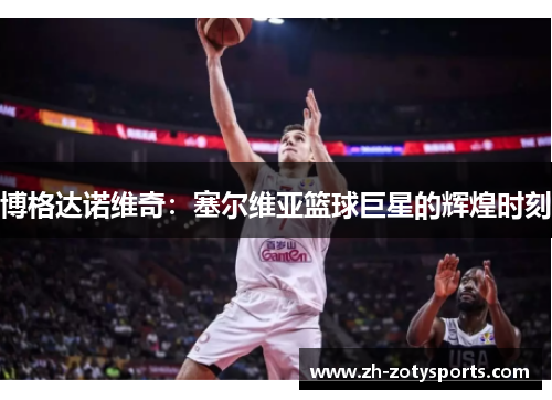 博格达诺维奇：塞尔维亚篮球巨星的辉煌时刻