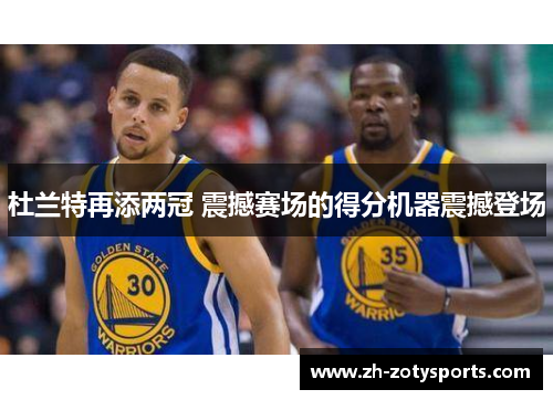 杜兰特再添两冠 震撼赛场的得分机器震撼登场