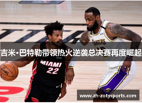 吉米·巴特勒带领热火逆袭总决赛再度崛起
