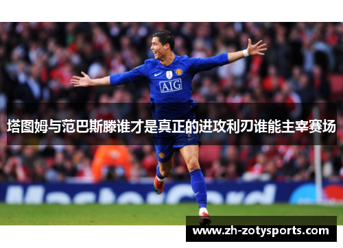 塔图姆与范巴斯滕谁才是真正的进攻利刃谁能主宰赛场