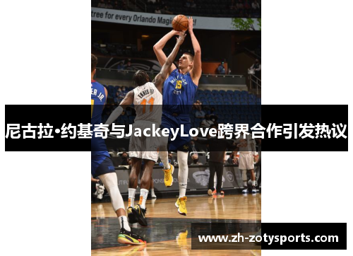尼古拉·约基奇与JackeyLove跨界合作引发热议