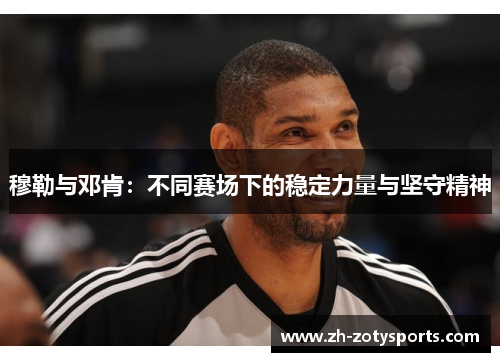 穆勒与邓肯：不同赛场下的稳定力量与坚守精神