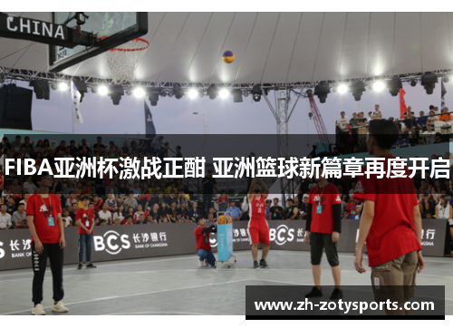 FIBA亚洲杯激战正酣 亚洲篮球新篇章再度开启