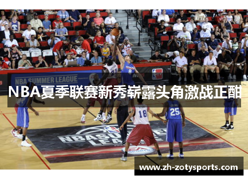 NBA夏季联赛新秀崭露头角激战正酣