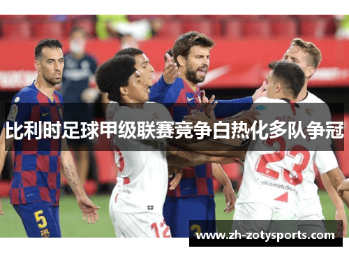 比利时足球甲级联赛竞争白热化多队争冠