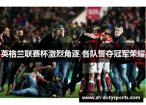 英格兰联赛杯激烈角逐 各队誓夺冠军荣耀