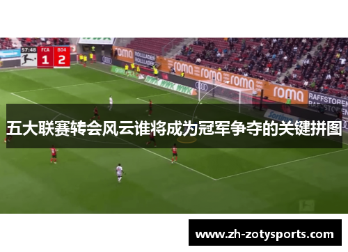 五大联赛转会风云谁将成为冠军争夺的关键拼图