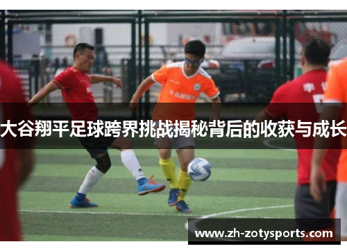 大谷翔平足球跨界挑战揭秘背后的收获与成长