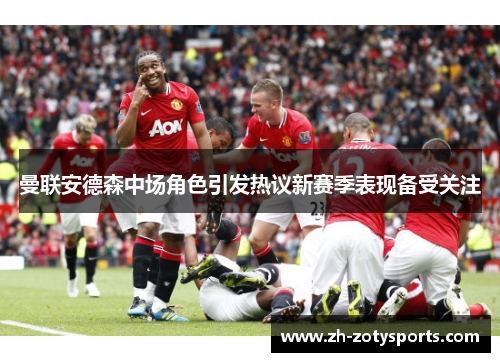 曼联安德森中场角色引发热议新赛季表现备受关注
