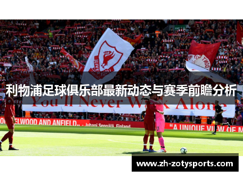利物浦足球俱乐部最新动态与赛季前瞻分析