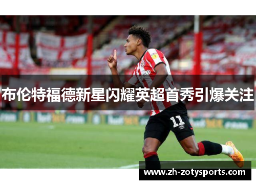 布伦特福德新星闪耀英超首秀引爆关注