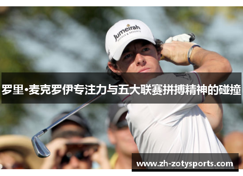 罗里·麦克罗伊专注力与五大联赛拼搏精神的碰撞