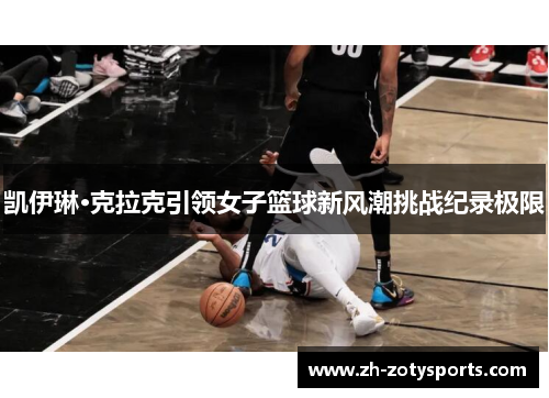 凯伊琳·克拉克引领女子篮球新风潮挑战纪录极限