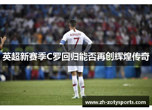 英超新赛季C罗回归能否再创辉煌传奇