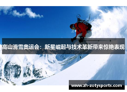 高山滑雪奥运会：新星崛起与技术革新带来惊艳表现